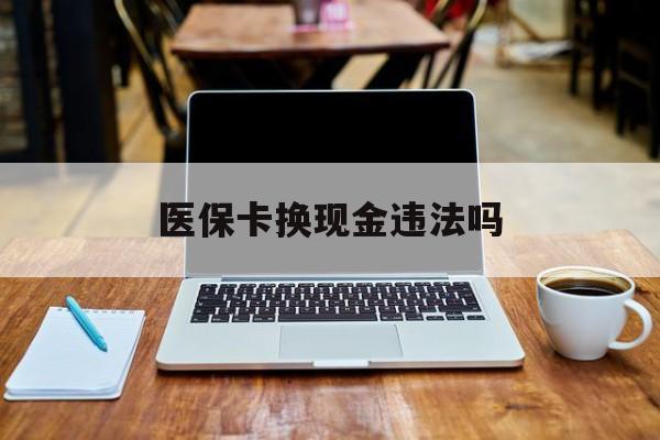 温岭最新医保卡换现金违法吗方法分析(最方便真实的温岭刷医保卡换现金是否构成犯罪方法)