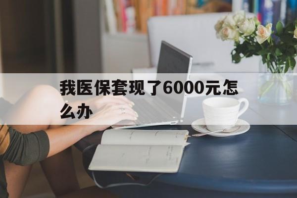 温岭最新我医保套现了6000元怎么办方法分析(最方便真实的温岭医保套现会被发现吗方法)