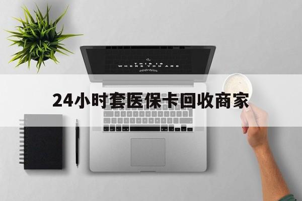 温岭最新24小时套医保卡回收商家方法分析(最方便真实的温岭高价回收医保卡方法)