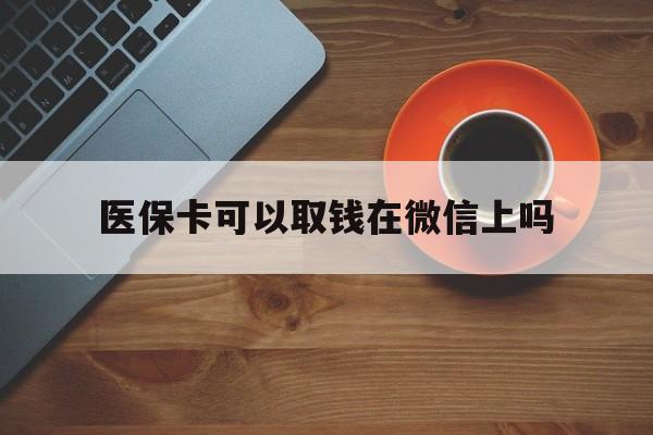 温岭最新医保卡可以取钱在微信上吗方法分析(最方便真实的温岭医保卡可以取钱在微信上吗怎么取方法)